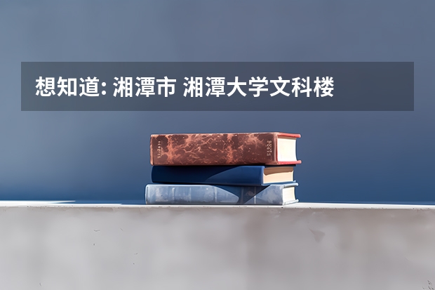 想知道: 湘潭市 湘潭大学文科楼 在哪（湘潭大学属于一本还是二本）