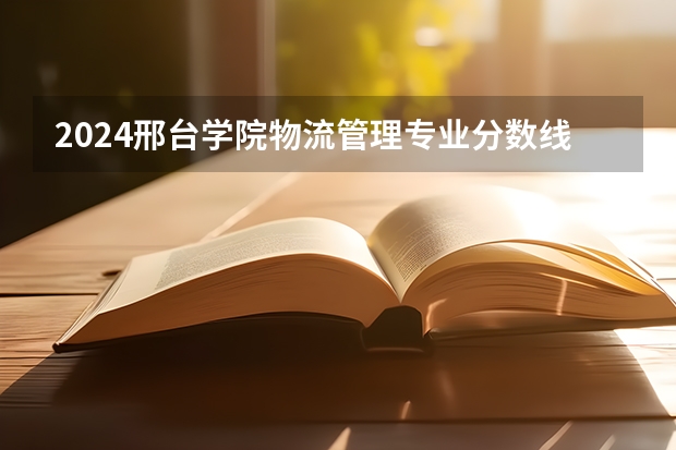 2024邢台学院物流管理专业分数线是多少（历年分数线汇总）