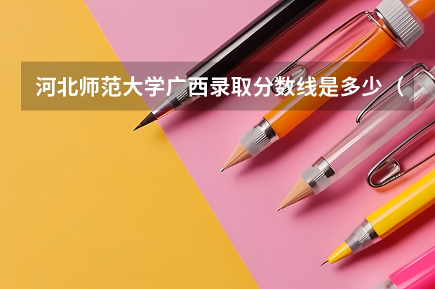 河北师范大学广西录取分数线是多少（历年招生人数一览）