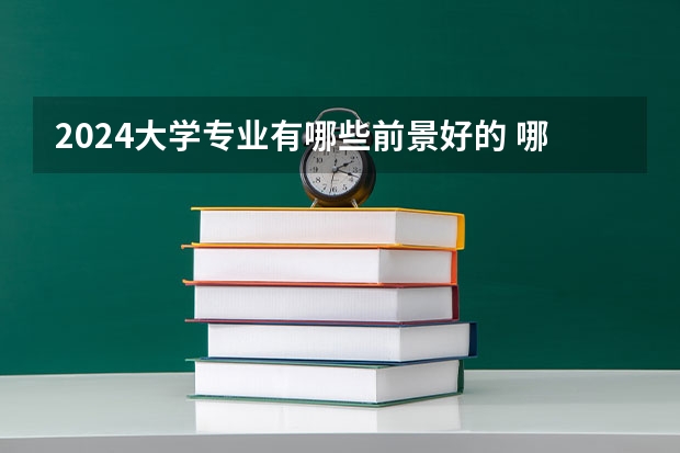 2024大学专业有哪些前景好的 哪些适合文科生