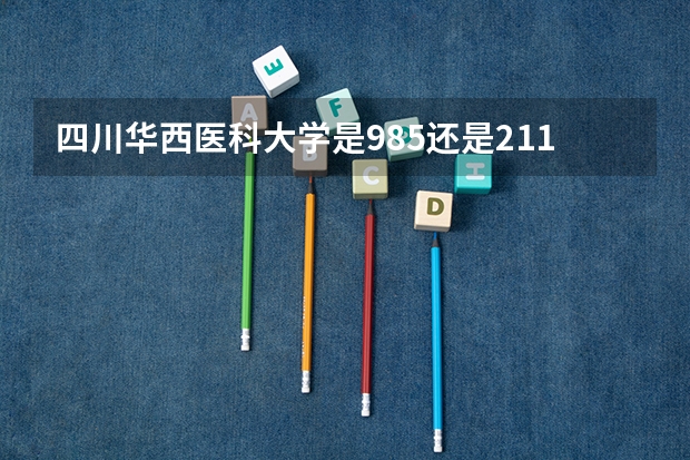 四川华西医科大学是985还是211（华西医科大学是985还是211学校）