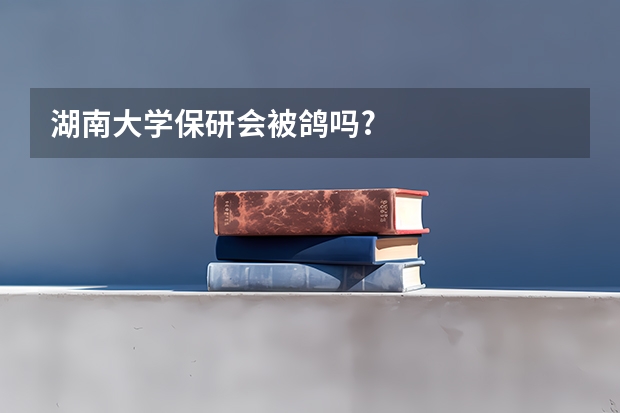 湖南大学保研会被鸽吗?