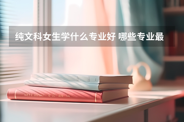 纯文科女生学什么专业好 哪些专业最吃香