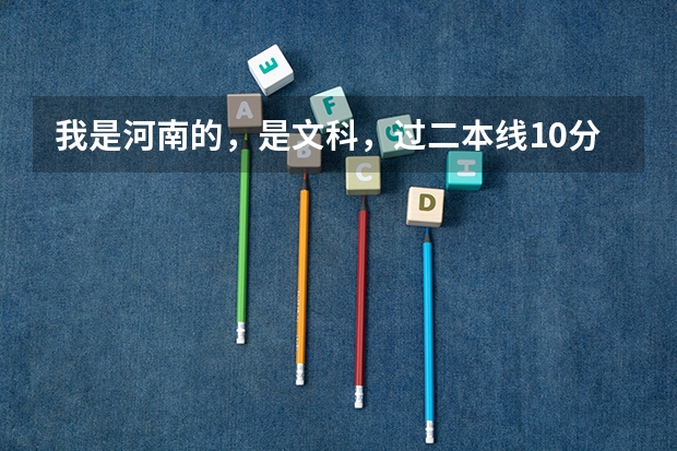 我是河南的，是文科，过二本线10分，想走个差不多的二本，有哪些学校啊