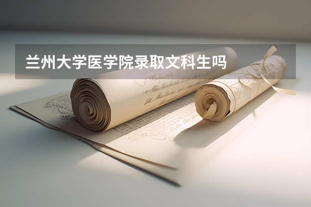 兰州大学医学院录取文科生吗
