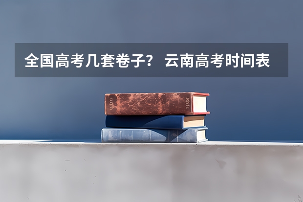 全国高考几套卷子？ 云南高考时间表
