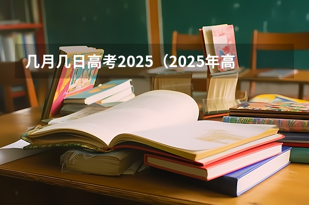 几月几日高考2025（2025年高考时间和中考时间）