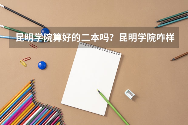 昆明学院算好的二本吗？昆明学院咋样？