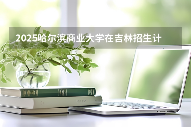2025哈尔滨商业大学在吉林招生计划预测