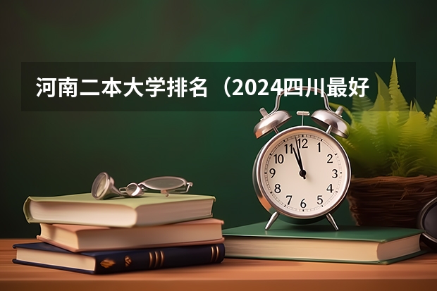 河南二本大学排名（2024四川最好的民办二本大学排名）