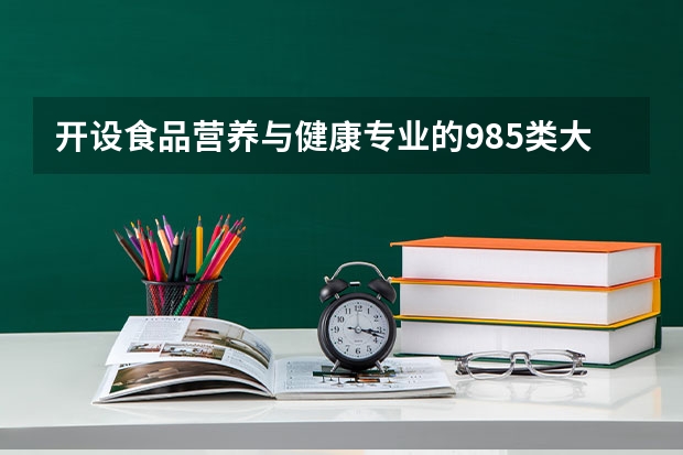 开设食品营养与健康专业的985类大学名单一览表