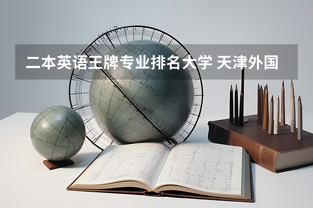 二本英语王牌专业排名大学 天津外国语大学滨海外事学院专业排名一览表
