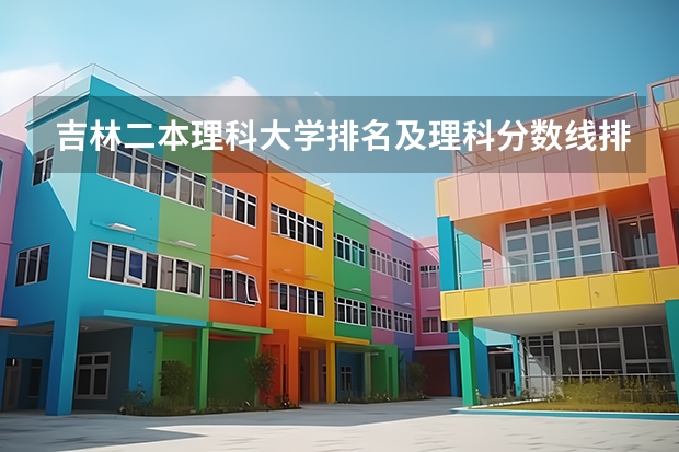 吉林二本理科大学排名及理科分数线排名 吉林省内二本院校排行榜
