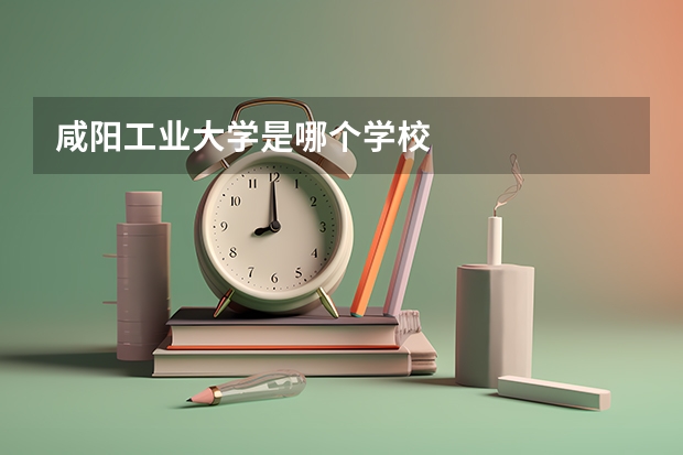 咸阳工业大学是哪个学校
