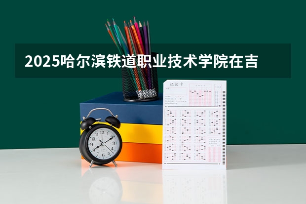 2025哈尔滨铁道职业技术学院在吉林招生计划预测