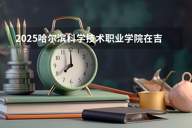 2025哈尔滨科学技术职业学院在吉林招生计划预测