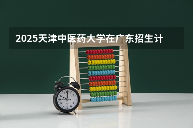 2025天津中医药大学在广东招生计划人数一览表