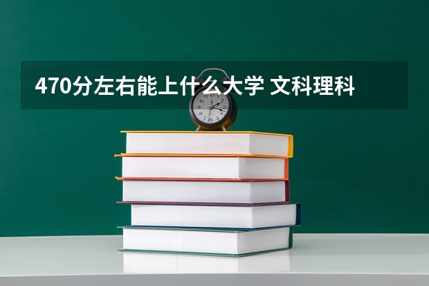 470分左右能上什么大学 文科理科可以报哪些学校