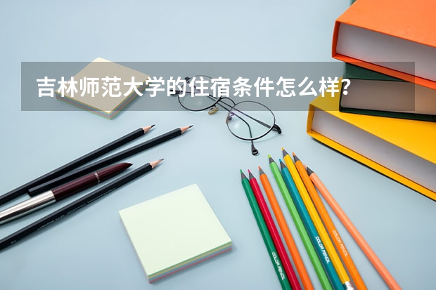 吉林师范大学的住宿条件怎么样？
