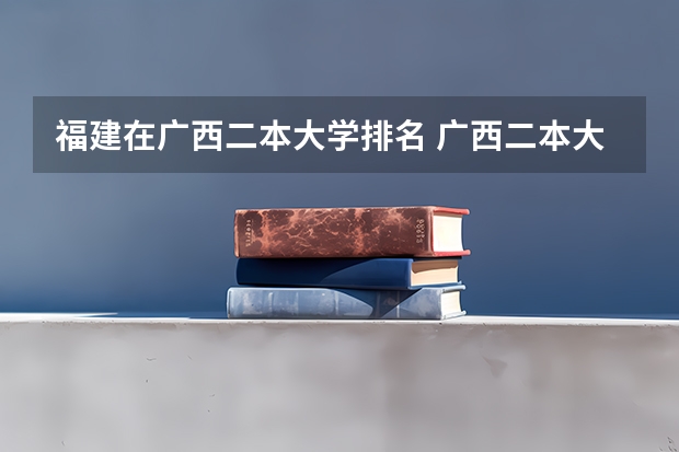福建在广西二本大学排名 广西二本大学排名及录取分数线排名