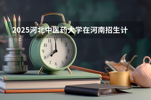 2025河北中医药大学在河南招生计划一览表