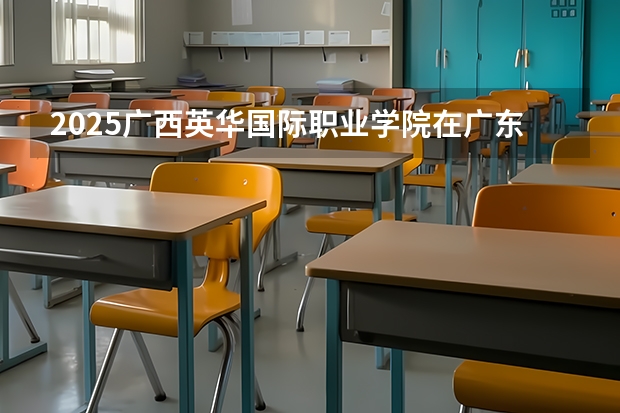 2025广西英华国际职业学院在广东招生计划人数一览表