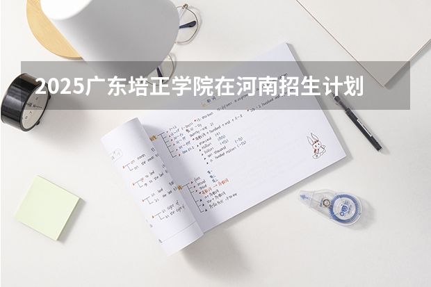 2025广东培正学院在河南招生计划一览表