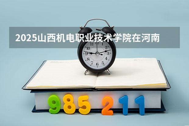 2025山西机电职业技术学院在河南招生计划一览表