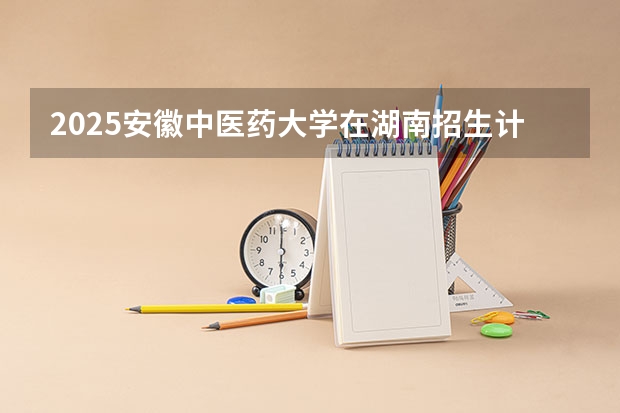 2025安徽中医药大学在湖南招生计划一览表