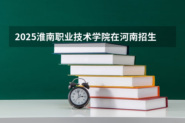 2025淮南职业技术学院在河南招生计划一览表