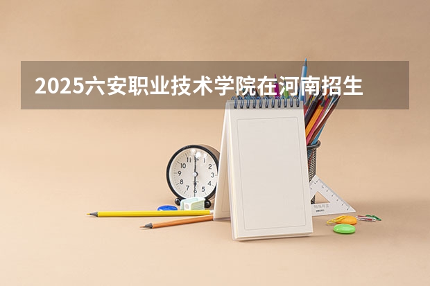 2025六安职业技术学院在河南招生计划一览表