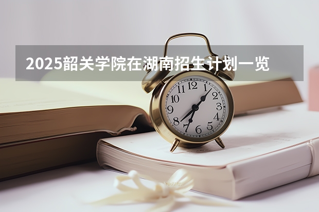2025韶关学院在湖南招生计划一览表