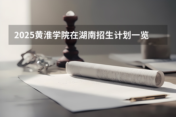 2025黄淮学院在湖南招生计划一览表