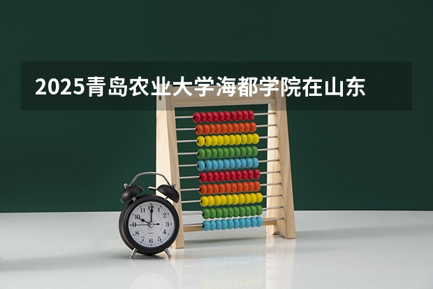 2025青岛农业大学海都学院在山东招生计划一览表