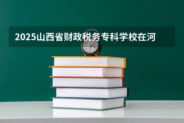 2025山西省财政税务专科学校在河南招生计划一览表