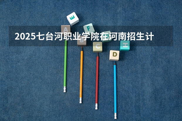 2025七台河职业学院在河南招生计划一览表