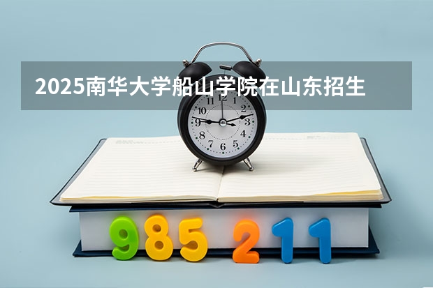 2025南华大学船山学院在山东招生计划一览表