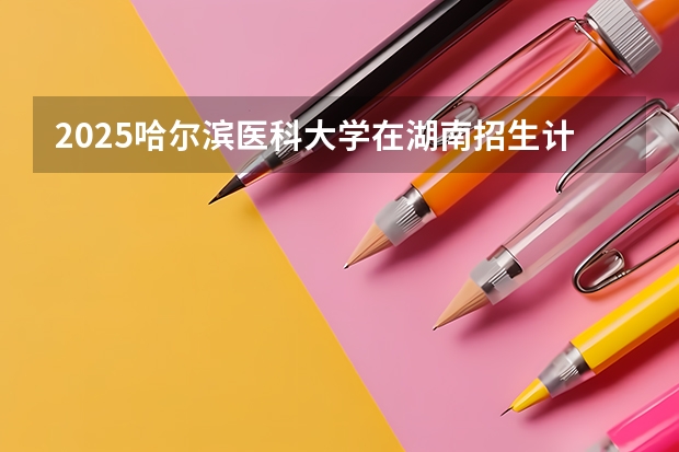 2025哈尔滨医科大学在湖南招生计划一览表