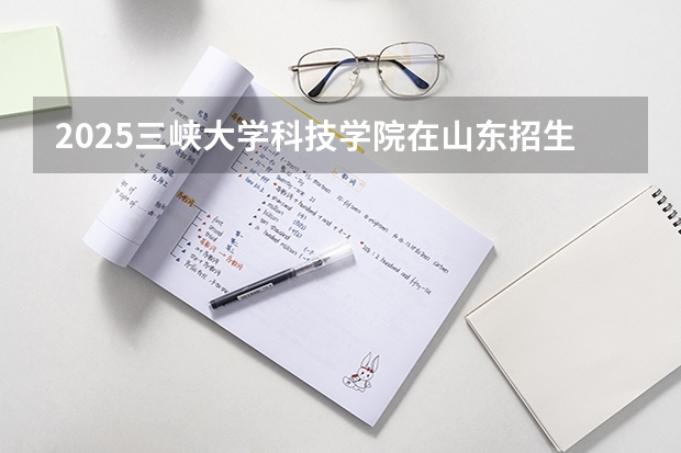 2025三峡大学科技学院在山东招生计划一览表