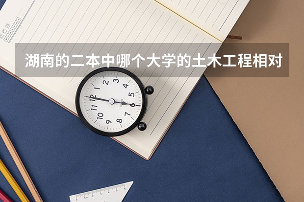 湖南的二本中哪个大学的土木工程相对较好