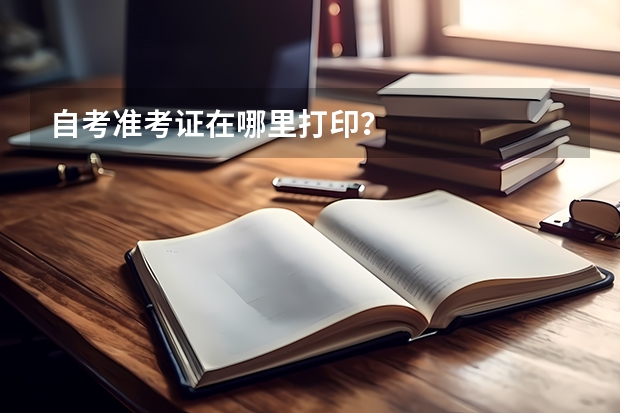 自考准考证在哪里打印？