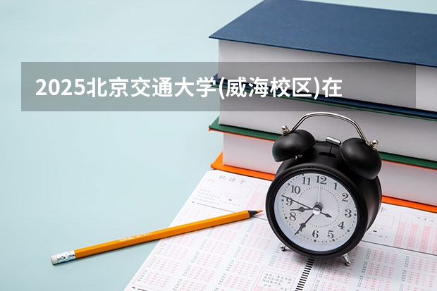 2025北京交通大学(威海校区)在广东招生计划人数一览表