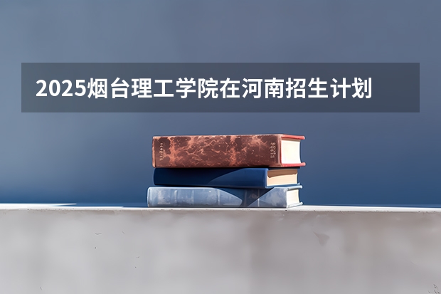 2025烟台理工学院在河南招生计划一览表