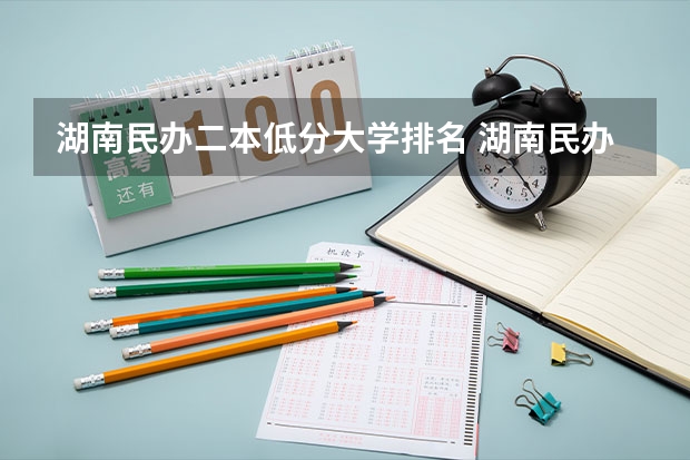 湖南民办二本低分大学排名 湖南民办二本大学排名一览表