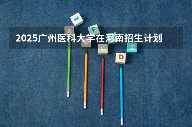 2025广州医科大学在河南招生计划一览表