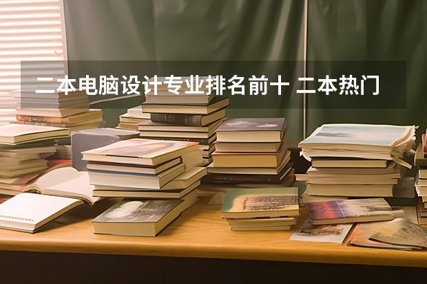 二本电脑设计专业排名前十 二本热门专业排名前十名理科