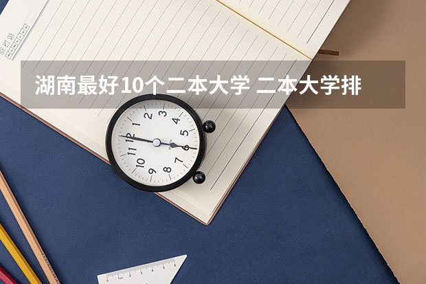 湖南最好10个二本大学 二本大学排名全国排名榜