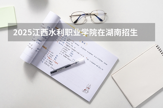 2025江西水利职业学院在湖南招生计划一览表
