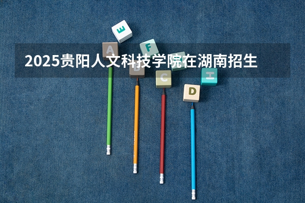 2025贵阳人文科技学院在湖南招生计划一览表