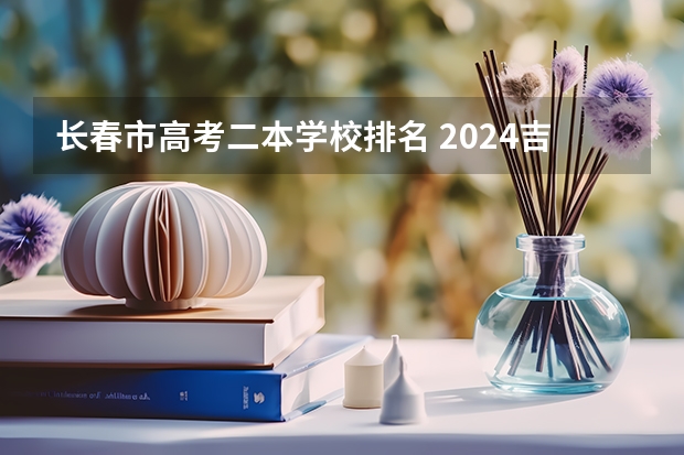 长春市高考二本学校排名 2024吉林二本大学排名及分数线